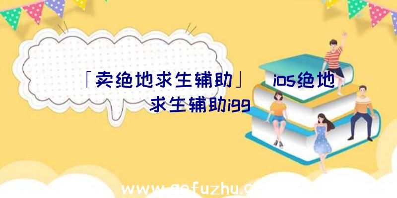 「卖绝地求生辅助」|ios绝地求生辅助igg